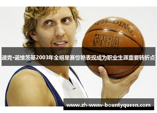 迪克·诺维茨基2003年全明星赛惊艳表现成为职业生涯重要转折点