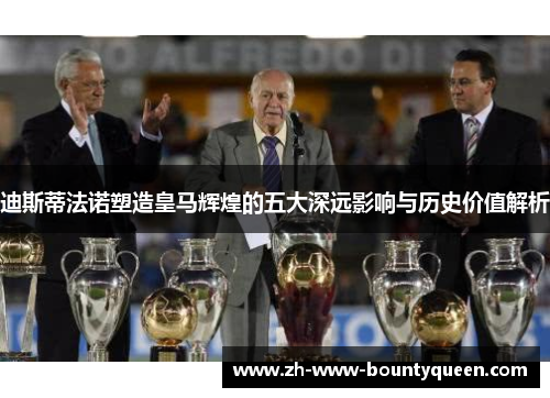 迪斯蒂法诺塑造皇马辉煌的五大深远影响与历史价值解析 迪斯蒂法诺塑造皇马辉煌的五大深远影响与历史价值解析