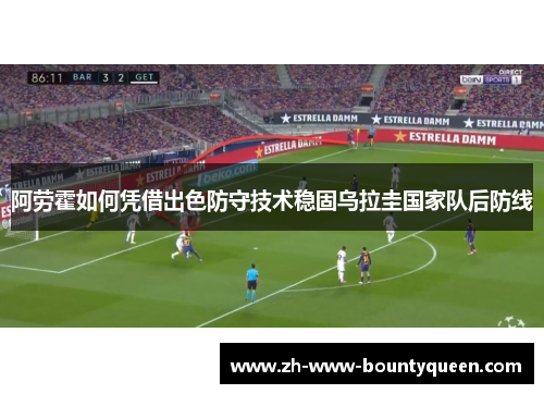 阿劳霍如何凭借出色防守技术稳固乌拉圭国家队后防线