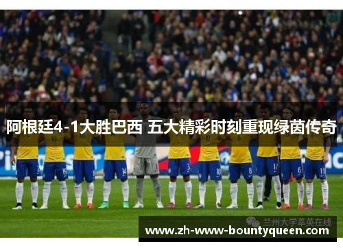 阿根廷4-1大胜巴西 五大精彩时刻重现绿茵传奇 阿根廷4-1大胜巴西 五大精彩时刻重现绿茵传奇
