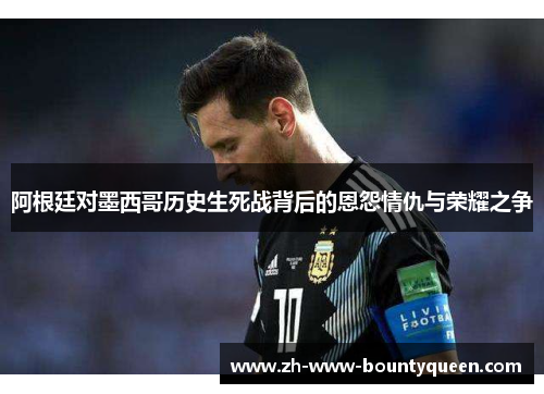 阿根廷对墨西哥历史生死战背后的恩怨情仇与荣耀之争