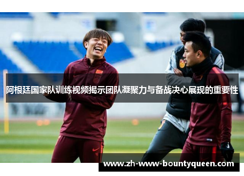 阿根廷国家队训练视频揭示团队凝聚力与备战决心展现的重要性 阿根廷国家队训练视频揭示团队凝聚力与备战决心展现的重要性
