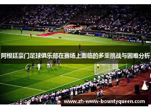 阿根廷豪门足球俱乐部在赛场上面临的多重挑战与困难分析