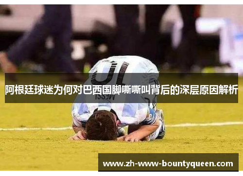 阿根廷球迷为何对巴西国脚嘶嘶叫背后的深层原因解析 阿根廷球迷为何对巴西国脚嘶嘶叫背后的深层原因解析