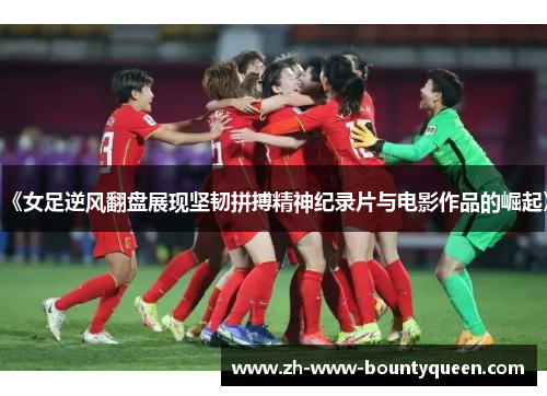 《女足逆风翻盘展现坚韧拼搏精神纪录片与电影作品的崛起》