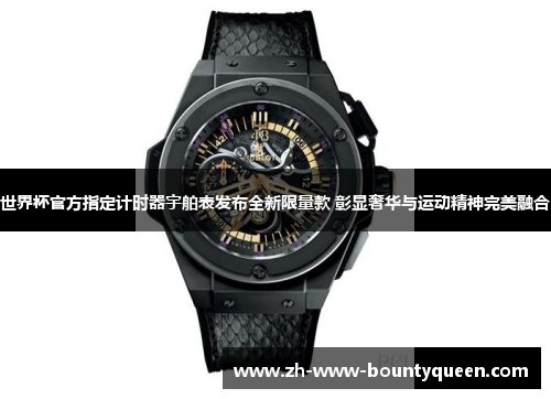 世界杯官方指定计时器宇舶表发布全新限量款 彰显奢华与运动精神完美融合