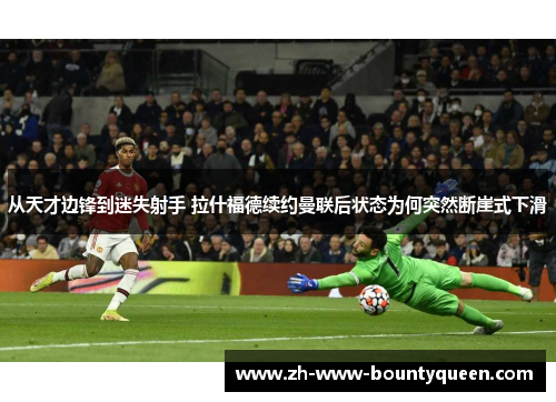 从天才边锋到迷失射手 拉什福德续约曼联后状态为何突然断崖式下滑