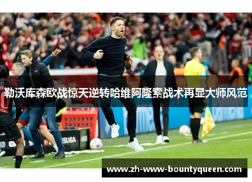 勒沃库森欧战惊天逆转哈维阿隆索战术再显大师风范