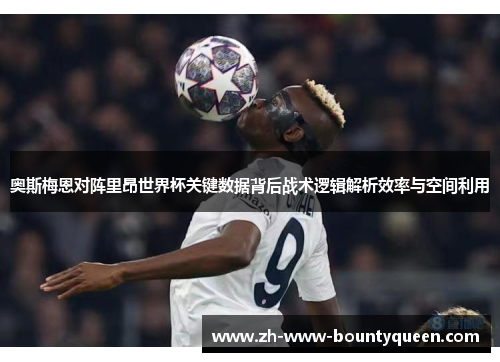 奥斯梅恩对阵里昂世界杯关键数据背后战术逻辑解析效率与空间利用