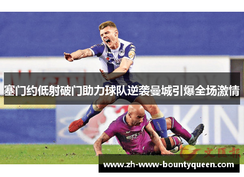 塞门约低射破门助力球队逆袭曼城引爆全场激情 塞门约低射破门助力球队逆袭曼城引爆全场激情