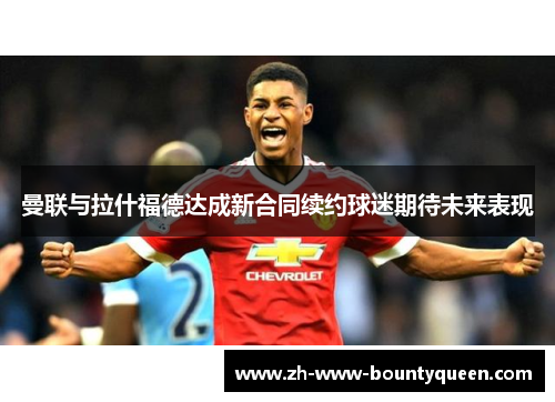 曼联与拉什福德达成新合同续约球迷期待未来表现 曼联与拉什福德达成新合同续约球迷期待未来表现