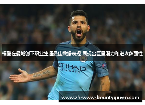 福登在曼城创下职业生涯最佳数据表现 展现出巨星潜力和进攻多面性
