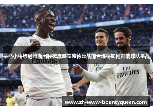 皇马小将维尼修斯因轻微流感缺席德比战前合练将如何影响球队备战 皇马小将维尼修斯因轻微流感缺席德比战前合练将如何影响球队备战