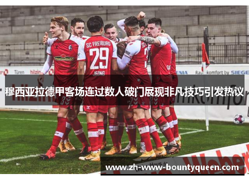 穆西亚拉德甲客场连过数人破门展现非凡技巧引发热议 穆西亚拉德甲客场连过数人破门展现非凡技巧引发热议