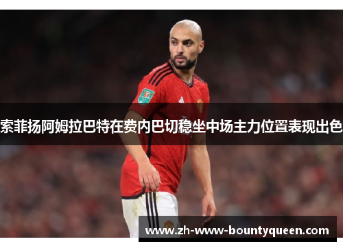 索菲扬阿姆拉巴特在费内巴切稳坐中场主力位置表现出色 索菲扬阿姆拉巴特在费内巴切稳坐中场主力位置表现出色