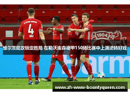 维尔茨助攻锁定胜局 在勒沃库森德甲150场比赛中上演逆转好戏 维尔茨助攻锁定胜局 在勒沃库森德甲150场比赛中上演逆转好戏