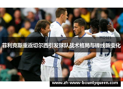 菲利克斯重返切尔西引发球队战术格局与锋线新变化