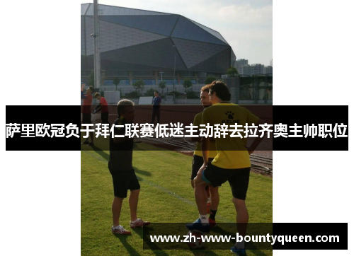 萨里欧冠负于拜仁联赛低迷主动辞去拉齐奥主帅职位 萨里欧冠负于拜仁联赛低迷主动辞去拉齐奥主帅职位