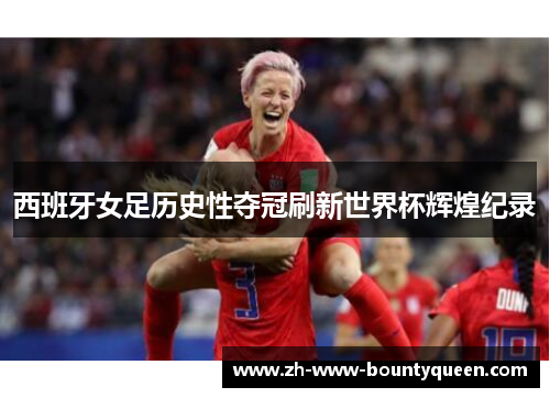 西班牙女足历史性夺冠刷新世界杯辉煌纪录
