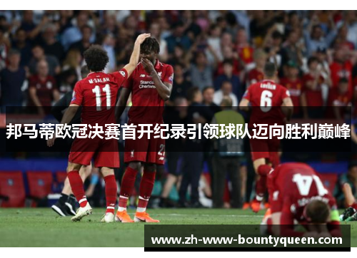 邦马蒂欧冠决赛首开纪录引领球队迈向胜利巅峰 邦马蒂欧冠决赛首开纪录引领球队迈向胜利巅峰
