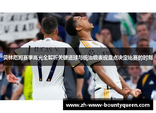 贝林厄姆赛季高光全解析关键进球与统治级表现盘点决定比赛的时刻 贝林厄姆赛季高光全解析关键进球与统治级表现盘点决定比赛的时刻