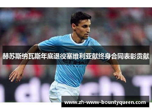 赫苏斯纳瓦斯年底退役塞维利亚献终身合同表彰贡献 赫苏斯纳瓦斯年底退役塞维利亚献终身合同表彰贡献