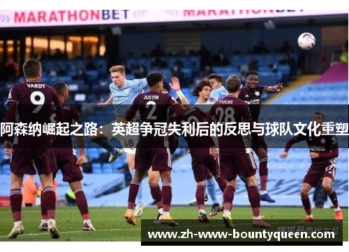 阿森纳崛起之路：英超争冠失利后的反思与球队文化重塑