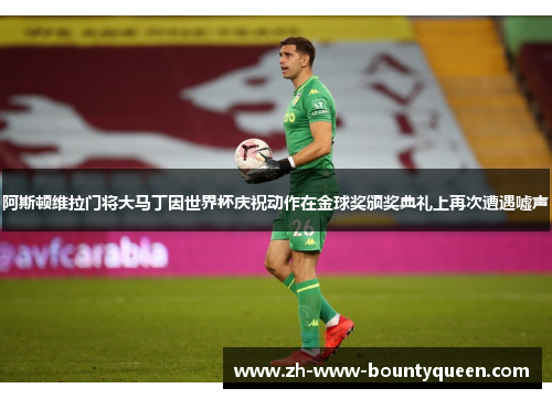 阿斯顿维拉门将大马丁因世界杯庆祝动作在金球奖颁奖典礼上再次遭遇嘘声