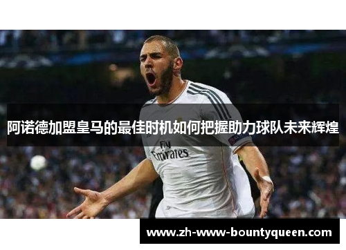 阿诺德加盟皇马的最佳时机如何把握助力球队未来辉煌