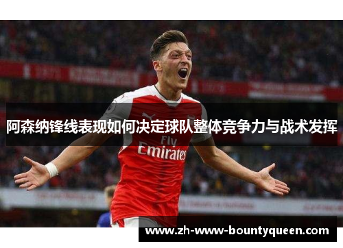 阿森纳锋线表现如何决定球队整体竞争力与战术发挥