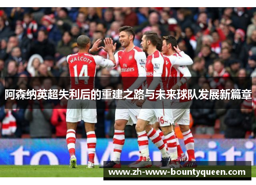 阿森纳英超失利后的重建之路与未来球队发展新篇章 阿森纳英超失利后的重建之路与未来球队发展新篇章