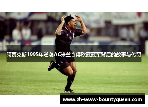 阿贾克斯1995年逆袭AC米兰夺得欧冠冠军背后的故事与传奇 阿贾克斯1995年逆袭AC米兰夺得欧冠冠军背后的故事与传奇