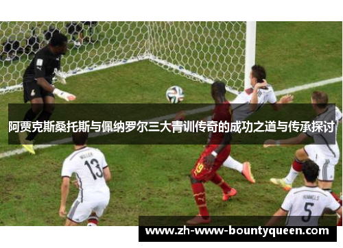 阿贾克斯桑托斯与佩纳罗尔三大青训传奇的成功之道与传承探讨 阿贾克斯桑托斯与佩纳罗尔三大青训传奇的成功之道与传承探讨