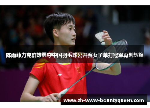 陈雨菲力克群雄勇夺中国羽毛球公开赛女子单打冠军再创辉煌 陈雨菲力克群雄勇夺中国羽毛球公开赛女子单打冠军再创辉煌