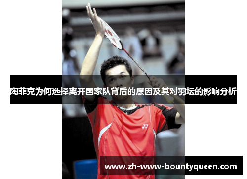 陶菲克为何选择离开国家队背后的原因及其对羽坛的影响分析 陶菲克为何选择离开国家队背后的原因及其对羽坛的影响分析