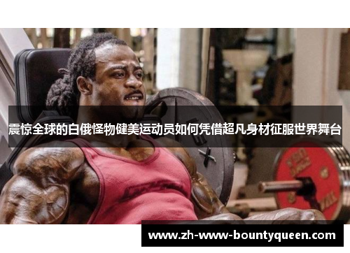 震惊全球的白俄怪物健美运动员如何凭借超凡身材征服世界舞台 震惊全球的白俄怪物健美运动员如何凭借超凡身材征服世界舞台