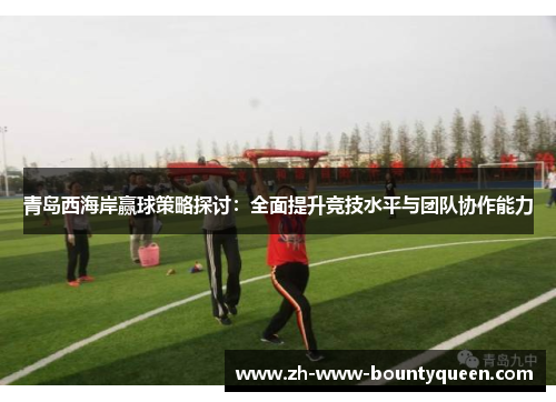 青岛西海岸赢球策略探讨：全面提升竞技水平与团队协作能力