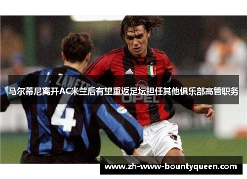 马尔蒂尼离开AC米兰后有望重返足坛担任其他俱乐部高管职务