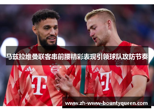 马兹拉维曼联客串前腰精彩表现引领球队攻防节奏