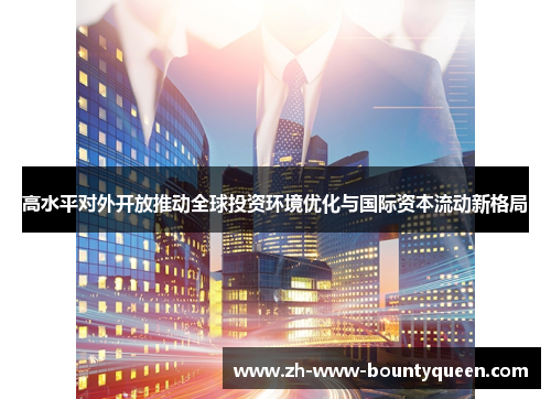 高水平对外开放推动全球投资环境优化与国际资本流动新格局