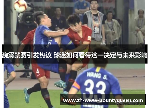 魏震禁赛引发热议 球迷如何看待这一决定与未来影响