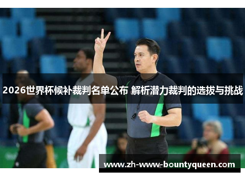2026世界杯候补裁判名单公布 解析潜力裁判的选拔与挑战
