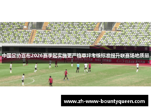 中国足协宣布2026赛季起实施更严格草坪考核标准提升联赛场地质量