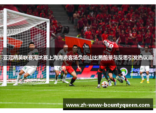 亚冠精英联赛淘汰赛上海海港客场负蔚山出局前景与反思引发热议潮