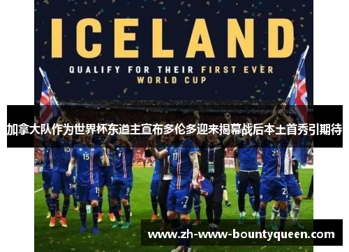 加拿大队作为世界杯东道主宣布多伦多迎来揭幕战后本土首秀引期待