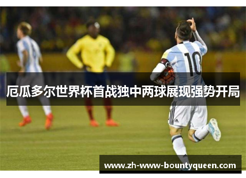 厄瓜多尔世界杯首战独中两球展现强势开局