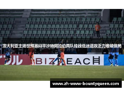 澳大利亚主场世预赛闷平沙特阿拉伯两队锋线低迷进攻乏力难破僵局 澳大利亚主场世预赛闷平沙特阿拉伯两队锋线低迷进攻乏力难破僵局