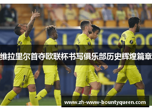 维拉里尔首夺欧联杯书写俱乐部历史辉煌篇章 维拉里尔首夺欧联杯书写俱乐部历史辉煌篇章