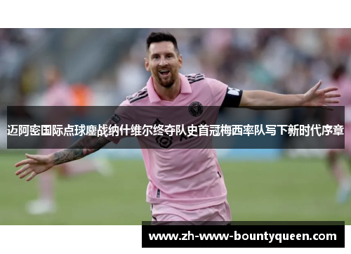 迈阿密国际点球鏖战纳什维尔终夺队史首冠梅西率队写下新时代序章 迈阿密国际点球鏖战纳什维尔终夺队史首冠梅西率队写下新时代序章