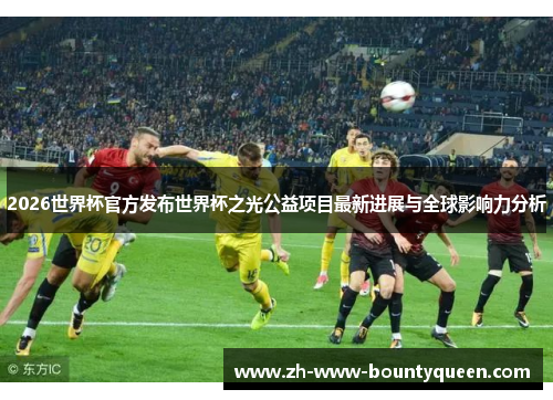 2026世界杯官方发布世界杯之光公益项目最新进展与全球影响力分析